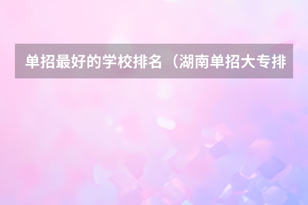 单招最好的学校排名（湖南单招大专排名）