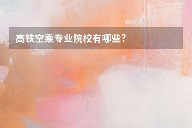 高铁空乘专业院校有哪些?