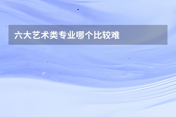 六大艺术类专业哪个比较难