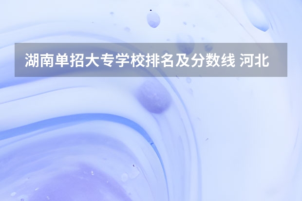 湖南单招大专学校排名及分数线 河北单招三类学校排名