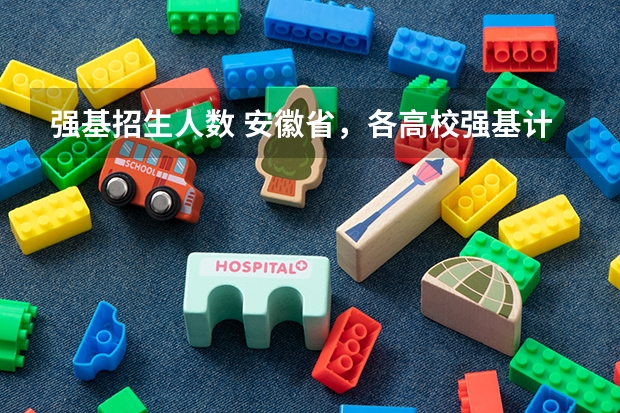 强基招生人数 安徽省，各高校强基计划分省招生计划？