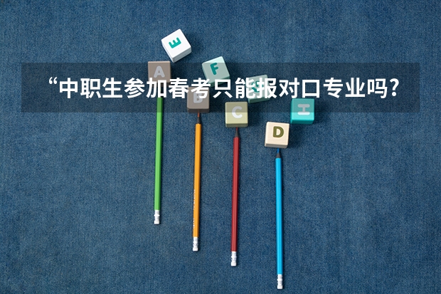 “中职生参加春考只能报对口专业吗?”