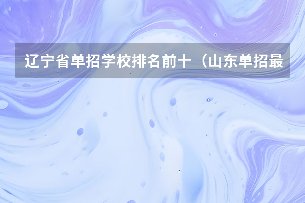 辽宁省单招学校排名前十（山东单招最好的学校排名）
