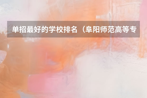 单招最好的学校排名（阜阳师范高等专科学校单招分数线）