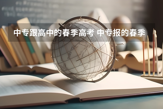 中专跟高中的春季高考 中专报的春季高考和高中报春季高的考试卷是不一样么？？？