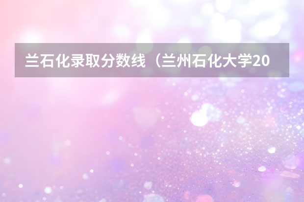 兰石化录取分数线（兰州石化大学2023年录取分数线）