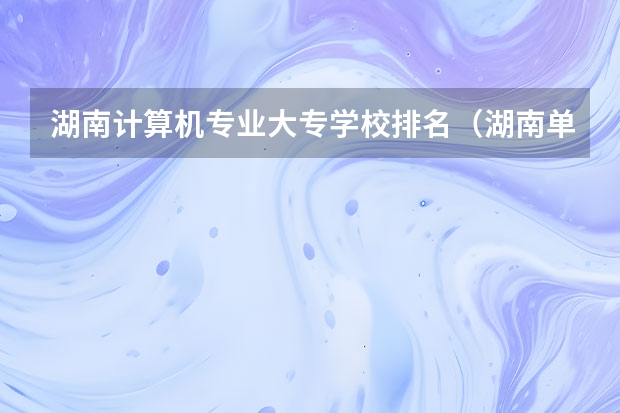 湖南计算机专业大专学校排名（湖南单招医卫类学校排名）