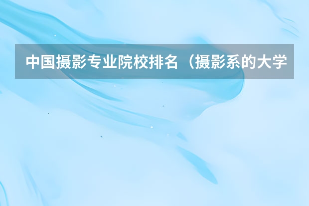 中国摄影专业院校排名（摄影系的大学排名）