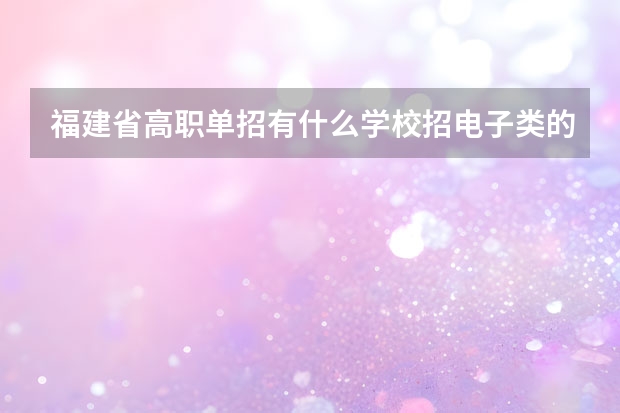 福建省高职单招有什么学校招电子类的学生? 福建省高职单招有什么学校