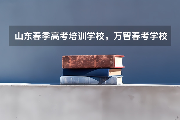 山东春季高考培训学校,万智春考学校怎么样?