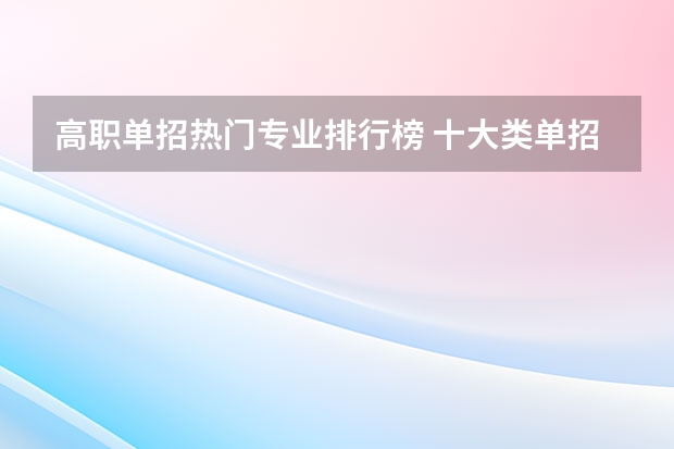 高职单招热门专业排行榜 十大类单招热门专业