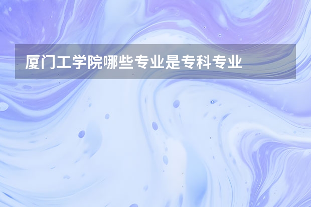 厦门工学院哪些专业是专科专业