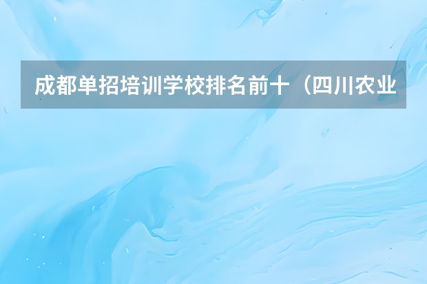 成都单招培训学校排名前十（四川农业大学最新排名）