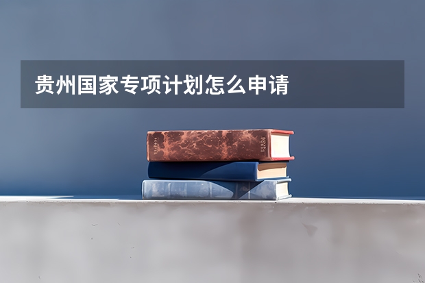 贵州国家专项计划怎么申请