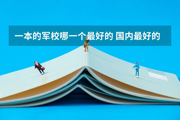 一本的军校哪一个最好的 国内最好的十所军校