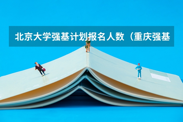 北京大学强基计划报名人数（重庆强基计划招生人数）