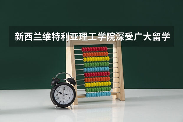 新西兰维特利亚理工学院深受广大留学生青睐，维特利亚理工学院怎么入学？