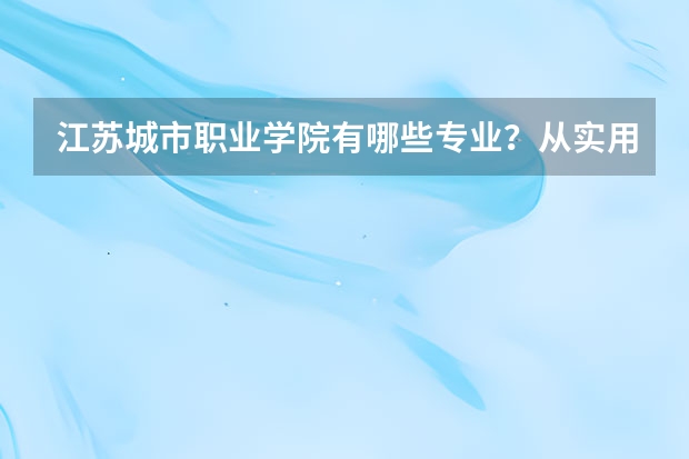 江苏城市职业学院有哪些专业？从实用到创新,看看这些专业都有哪些？