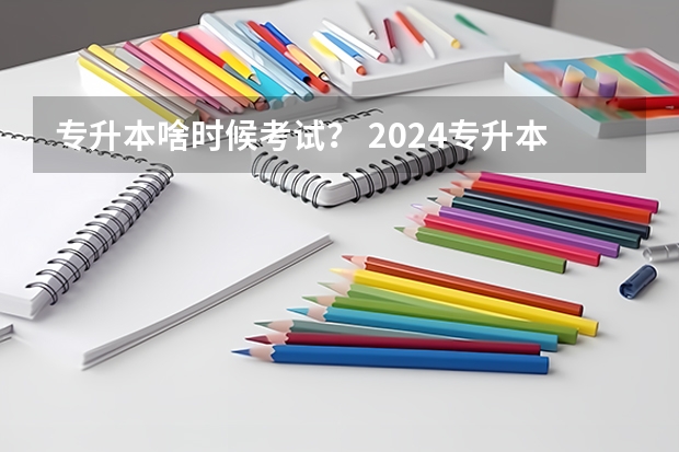 专升本啥时候考试？ 2024专升本报名时间和考试时间
