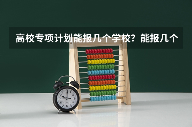 高校专项计划能报几个学校？能报几个志愿？能报几个专业？ 国家专项服从调剂的专业范围