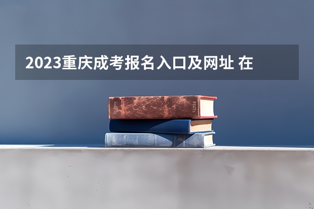 2023重庆成考报名入口及网址 在哪个网站报名？