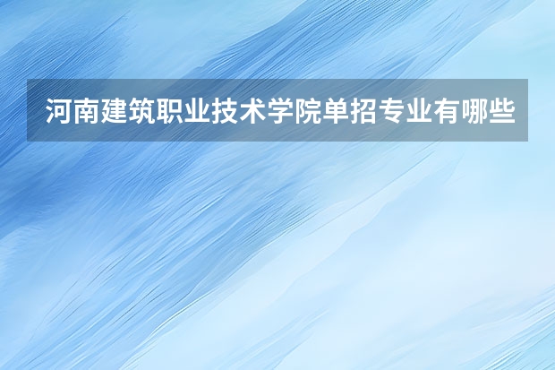 河南建筑职业技术学院单招专业有哪些