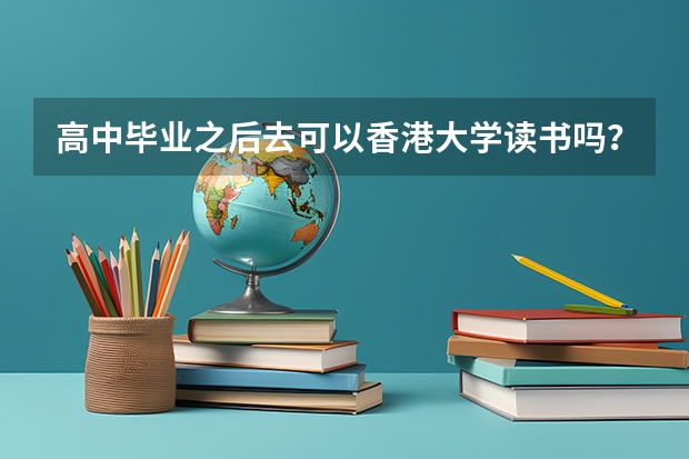 高中毕业之后去可以香港大学读书吗？要高考成绩多少分？