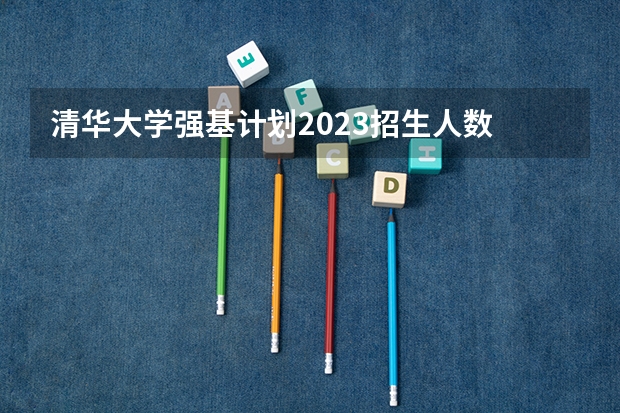 清华大学强基计划2023招生人数 重庆强基计划招生人数