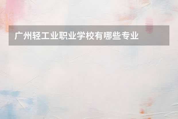 广州轻工业职业学校有哪些专业