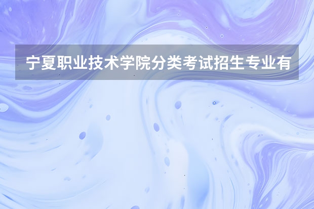 宁夏职业技术学院分类考试招生专业有哪些？
