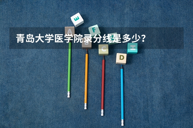 青岛大学医学院录分线是多少？