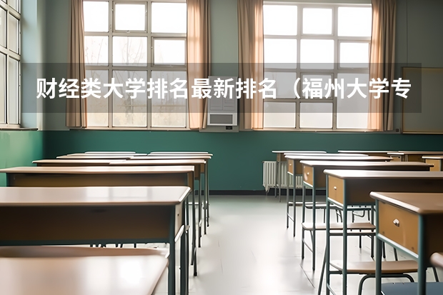 财经类大学排名最新排名（福州大学专业排名一览表）