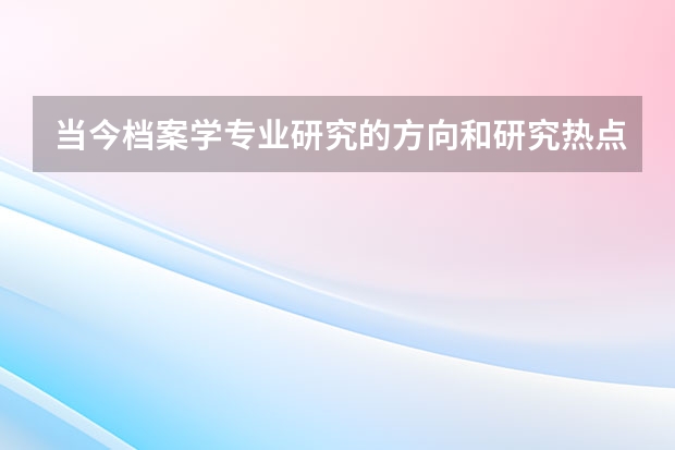 当今档案学专业研究的方向和研究热点有哪些?主要想找一个方向写本科毕业论文。