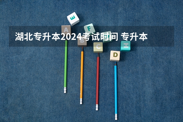 湖北专升本2024考试时间 专升本考试时间2024年具体时间