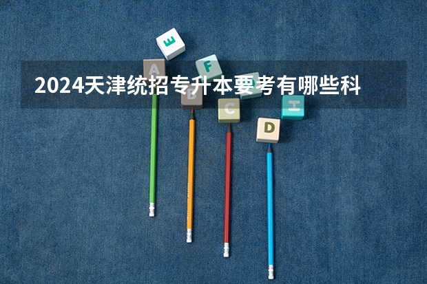2024天津统招专升本要考有哪些科目？