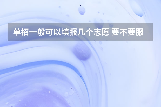 单招一般可以填报几个志愿 要不要服从调剂（湖南单招可以选几个专业）
