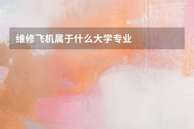 维修飞机属于什么大学专业