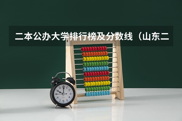 二本公办大学排行榜及分数线（山东二本公办大学排名及分数线？）
