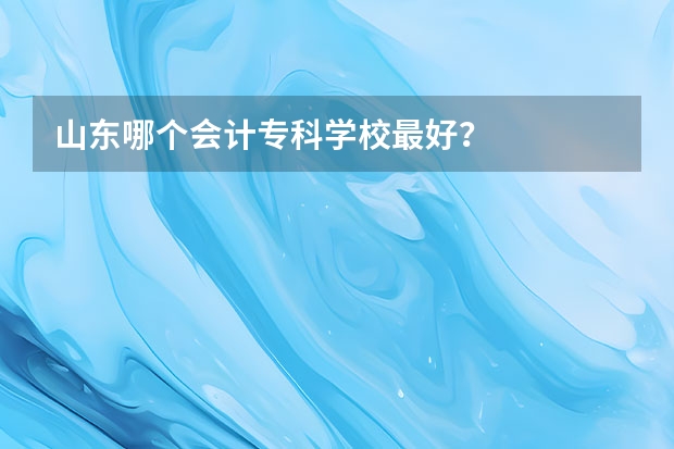 山东哪个会计专科学校最好？