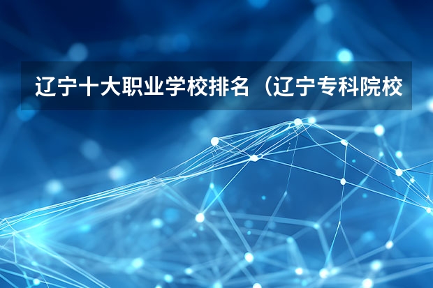 辽宁十大职业学校排名（辽宁专科院校排名）
