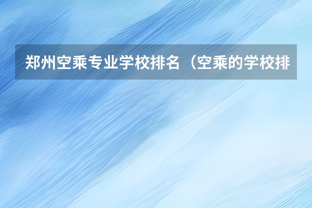 郑州空乘专业学校排名（空乘的学校排名）