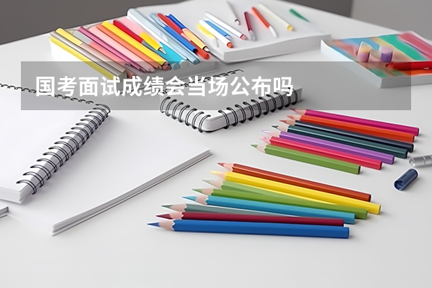 国考面试成绩会当场公布吗