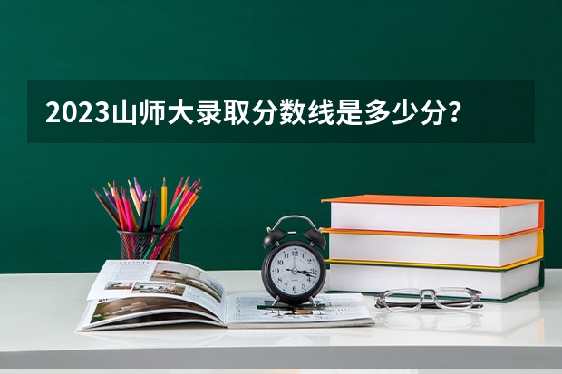 2023山师大录取分数线是多少分？
