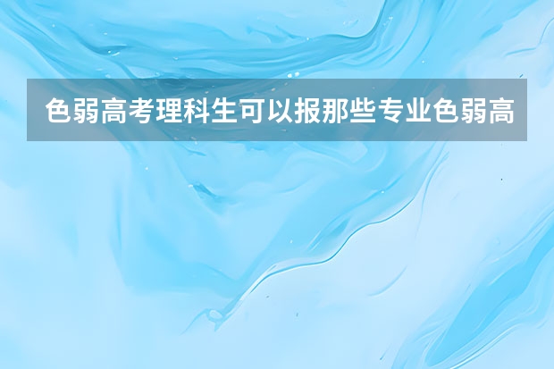 色弱高考理科生可以报那些专业色弱高考理科生可以报的专业有哪些呢