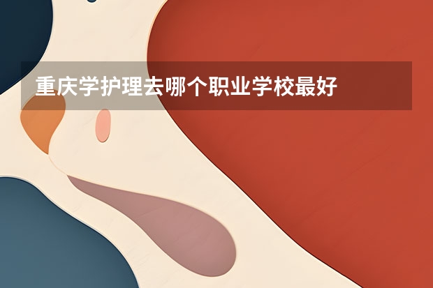 重庆学护理去哪个职业学校最好