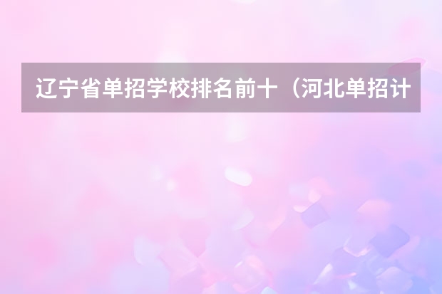 辽宁省单招学校排名前十（河北单招计算机专业学校排名）