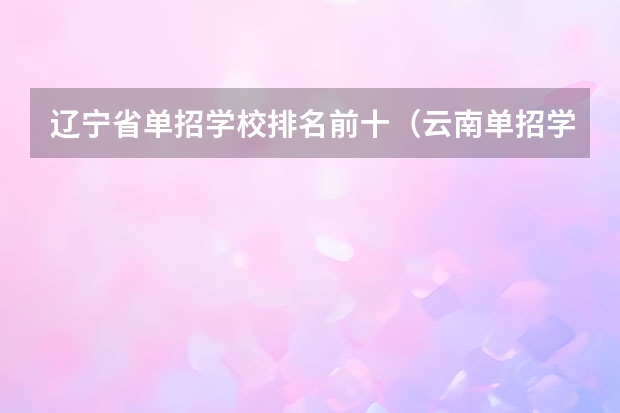 辽宁省单招学校排名前十（云南单招学校排名前十）