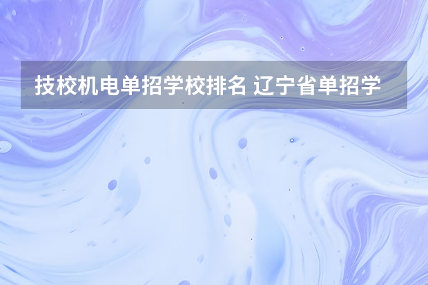 技校机电单招学校排名 辽宁省单招学校排名前十