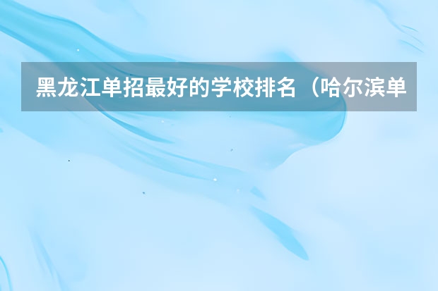 黑龙江单招最好的学校排名（哈尔滨单招学校排名）