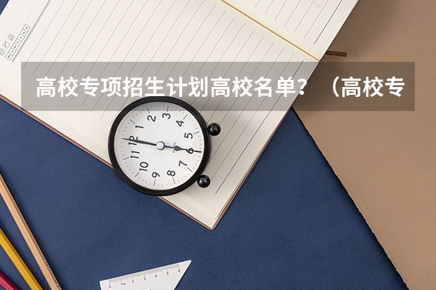 高校专项招生计划高校名单？（高校专项计划专业限制）
